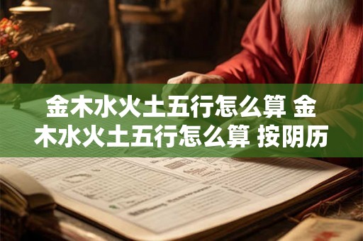 金木水火土五行怎么算 金木水火土五行怎么算 按阴历还是阳历生日算 金木水火土五行怎么算 金木水火土五行怎么算 按阴历还是阳历生日算