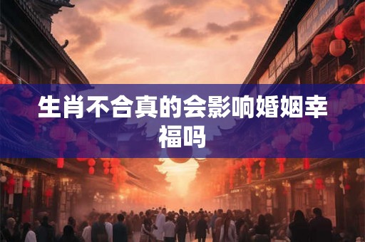 生肖不合真的会影响婚姻幸福吗