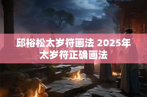 邱裕松太岁符画法 2025年太岁符正确画法 邱裕松太岁符画法 2025年太岁符正确画法