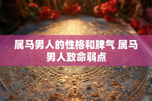 属马男人的性格和脾气 属马男人致命弱点 属马男人的性格和脾气 属马男人致命弱点