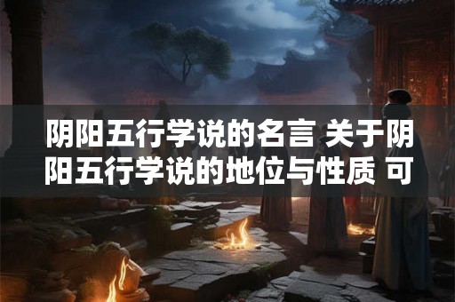 阴阳五行学说的名言 关于阴阳五行学说的地位与性质 可以说它 阴阳五行学说的名言 关于阴阳五行学说的地位与性质 可以说它