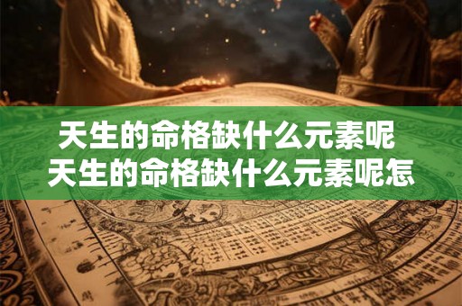 天生的命格缺什么元素呢 天生的命格缺什么元素呢怎么办 天生的命格缺什么元素呢 天生的命格缺什么元素呢怎么办