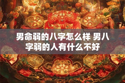 男命弱的八字怎么样 男八字弱的人有什么不好