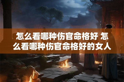 怎么看哪种伤官命格好 怎么看哪种伤官命格好的女人 怎么看哪种伤官命格好 怎么看哪种伤官命格好的女人
