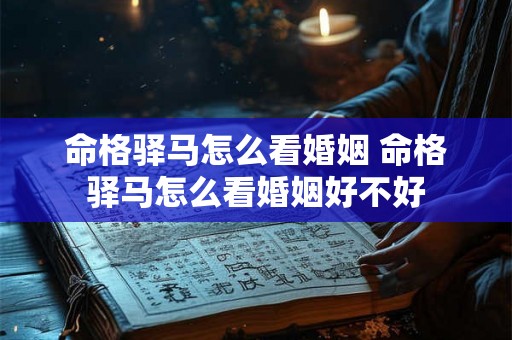 命格驿马怎么看婚姻 命格驿马怎么看婚姻好不好 命格驿马怎么看婚姻 命格驿马怎么看婚姻好不好