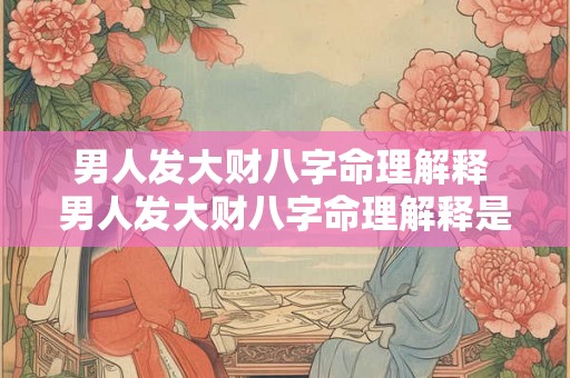 男人发大财八字命理解释 男人发大财八字命理解释是什么 男人发大财八字命理解释 男人发大财八字命理解释是什么