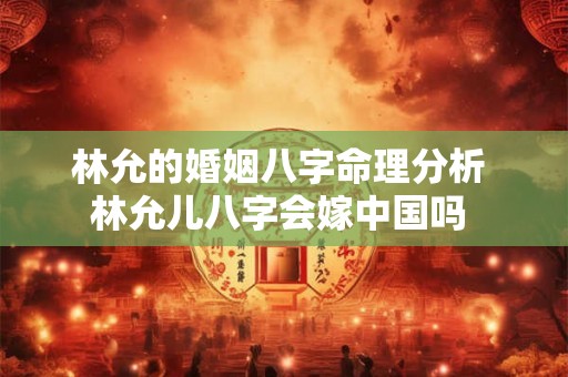 林允的婚姻八字命理分析 林允儿八字会嫁中国吗 