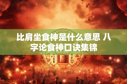 比肩坐食神是什么意思 八字论食神口诀集锦 比肩坐食神是什么意思 八字论食神口诀集锦