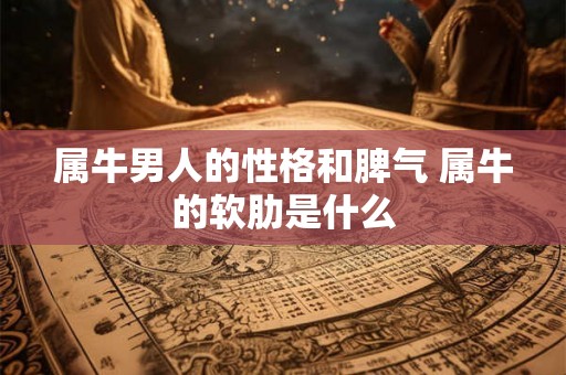 属牛男人的性格和脾气 属牛的软肋是什么 属牛男人的性格和脾气 属牛的软肋是什么