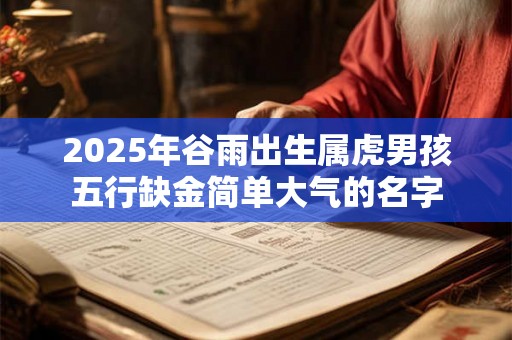 2025年谷雨出生属虎男孩五行缺金简单大气的名字 2025年谷雨出生属虎男孩五行缺金简单大气的名字