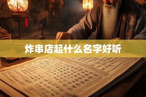 炸串店起什么名字好听 炸串店起什么名字好听