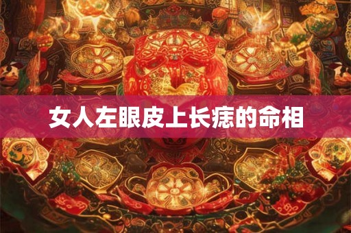 女人左眼皮上长痣的命相 女人左眼皮上长痣的命相