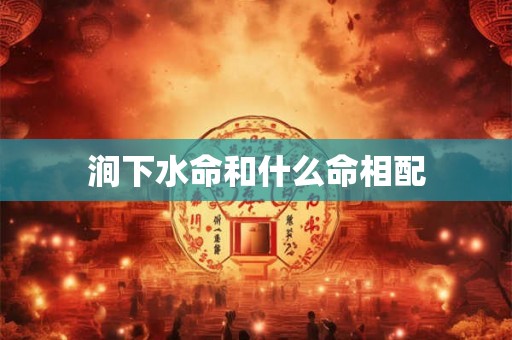 涧下水命和什么命相配 涧下水命和什么命相配