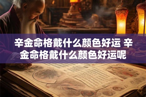 辛金命格戴什么颜色好运 辛金命格戴什么颜色好运呢 辛金命格戴什么颜色好运 辛金命格戴什么颜色好运呢