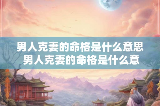 男人克妻的命格是什么意思 男人克妻的命格是什么意思呀