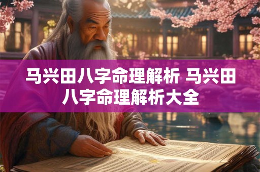 马兴田八字命理解析 马兴田八字命理解析大全 马兴田八字命理解析 马兴田八字命理解析大全