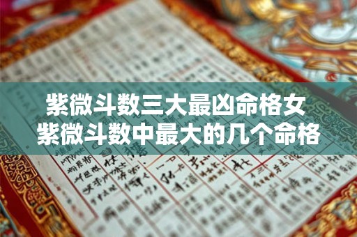 紫微斗数三大最凶命格女 紫微斗数中最大的几个命格 紫微斗数三大最凶命格女 紫微斗数中最大的几个命格