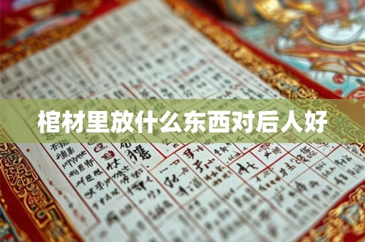 棺材里放什么东西对后人好 棺材里放什么东西对后人好