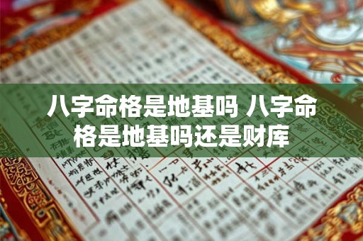 八字命格是地基吗 八字命格是地基吗还是财库 八字命格是地基吗 八字命格是地基吗还是财库