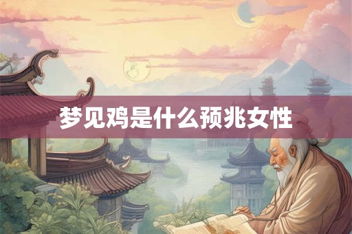 梦见鸡是什么预兆女性 梦见鸡是什么预兆女性