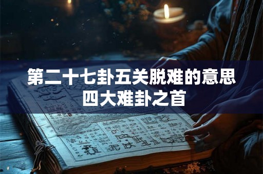 第二十七卦五关脱难的意思 四大难卦之首