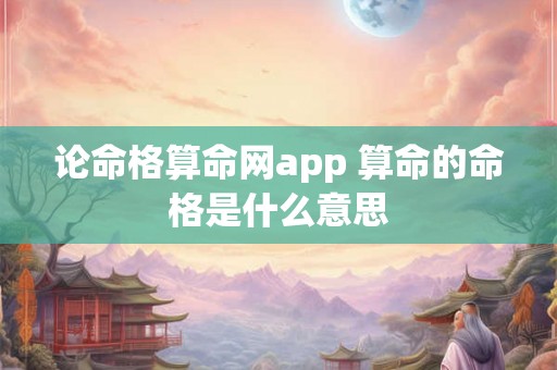 论命格算命网app 算命的命格是什么意思 论命格算命网app 算命的命格是什么意思