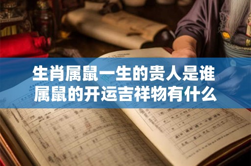 生肖属鼠一生的贵人是谁 属鼠的开运吉祥物有什么