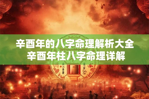 辛酉年的八字命理解析大全 辛酉年柱八字命理详解 辛酉年的八字命理解析大全 辛酉年柱八字命理详解