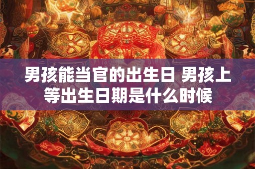 男孩能当官的出生日 男孩上等出生日期是什么时候 男孩能当官的出生日 男孩上等出生日期是什么时候