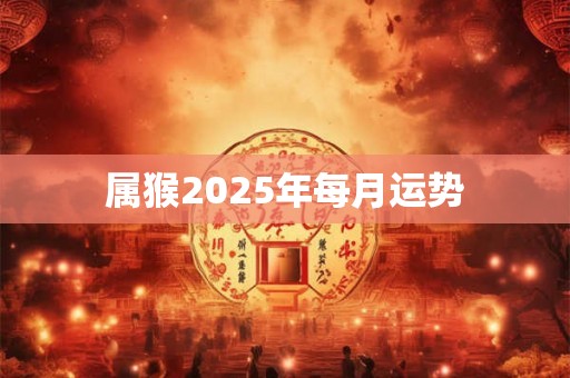 属猴2025年每月运势 属猴2025年每月运势