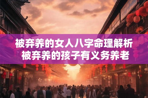 被弃养的女人八字命理解析 被弃养的孩子有义务养老吗