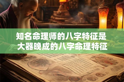知名命理师的八字特征是 大器晚成的八字命理特征