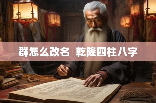 群怎么改名 乾隆四柱八字 群怎么改名 乾隆四柱八字
