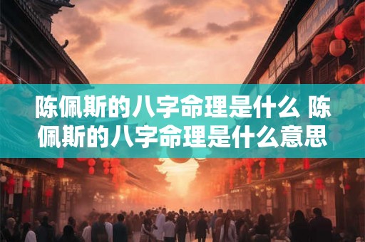 陈佩斯的八字命理是什么 陈佩斯的八字命理是什么意思 陈佩斯的八字命理是什么 陈佩斯的八字命理是什么意思