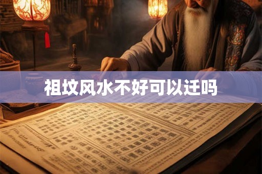 祖坟风水不好可以迁吗 祖坟风水不好可以迁吗