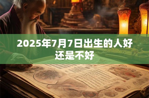 2025年7月7日出生的人好还是不好