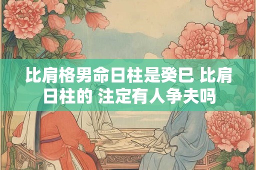 比肩格男命日柱是癸巳 比肩日柱的 注定有人争夫吗