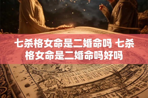 七杀格女命是二婚命吗 七杀格女命是二婚命吗好吗