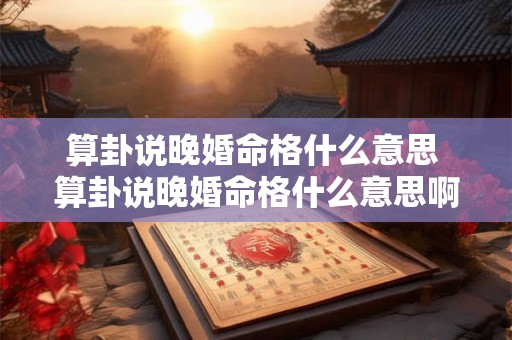 算卦说晚婚命格什么意思 算卦说晚婚命格什么意思啊 算卦说晚婚命格什么意思 算卦说晚婚命格什么意思啊
