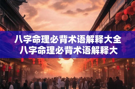八字命理必背术语解释大全 八字命理必背术语解释大全图片 八字命理必背术语解释大全 八字命理必背术语解释大全图片
