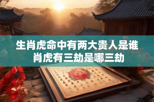 生肖虎命中有两大贵人是谁 肖虎有三劫是哪三劫