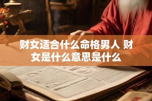 财女适合什么命格男人 财女是什么意思是什么 财女适合什么命格男人 财女是什么意思是什么