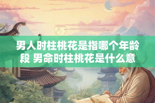男人时柱桃花是指哪个年龄段 男命时柱桃花是什么意思