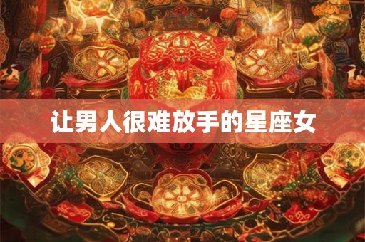 让男人很难放手的星座女 让男人很难放手的星座女