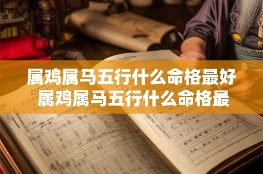 属鸡属马五行什么命格最好 属鸡属马五行什么命格最好女孩 属鸡属马五行什么命格最好 属鸡属马五行什么命格最好女孩