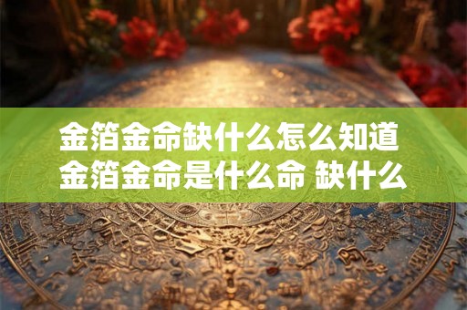 金箔金命缺什么怎么知道 金箔金命是什么命 缺什么 忌什么