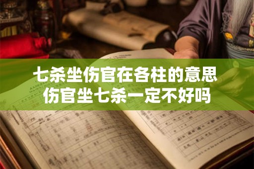 七杀坐伤官在各柱的意思 伤官坐七杀一定不好吗 七杀坐伤官在各柱的意思 伤官坐七杀一定不好吗