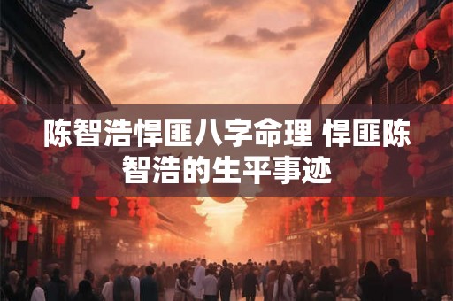 陈智浩悍匪八字命理 悍匪陈智浩的生平事迹 陈智浩悍匪八字命理 悍匪陈智浩的生平事迹