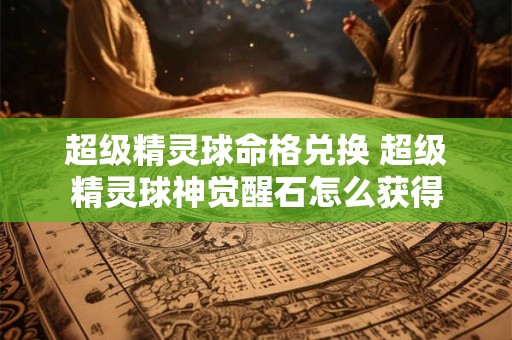 超级精灵球命格兑换 超级精灵球神觉醒石怎么获得 超级精灵球命格兑换 超级精灵球神觉醒石怎么获得