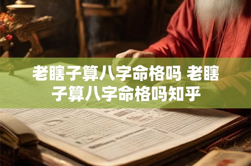 老瞎子算八字命格吗 老瞎子算八字命格吗知乎 老瞎子算八字命格吗 老瞎子算八字命格吗知乎